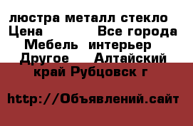 люстра металл стекло › Цена ­ 1 000 - Все города Мебель, интерьер » Другое   . Алтайский край,Рубцовск г.